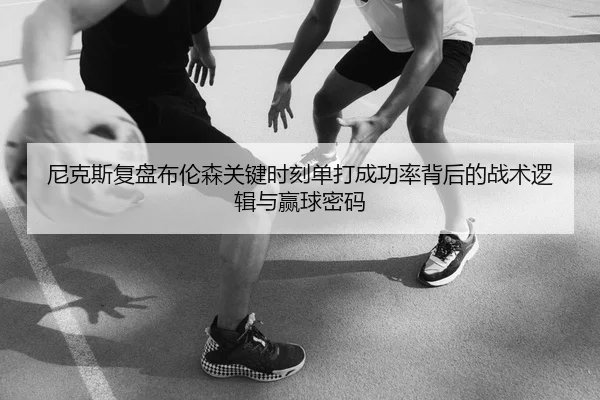 尼克斯复盘布伦森关键时刻单打成功率背后的战术逻辑与赢球密码 - kaiyun