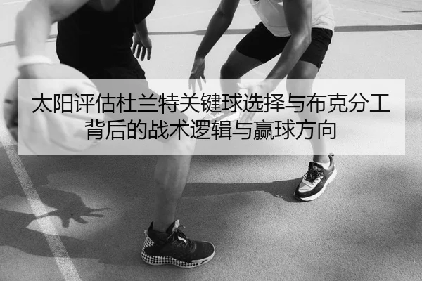 太阳评估杜兰特关键球选择与布克分工背后的战术逻辑与赢球方向（kaiyun）