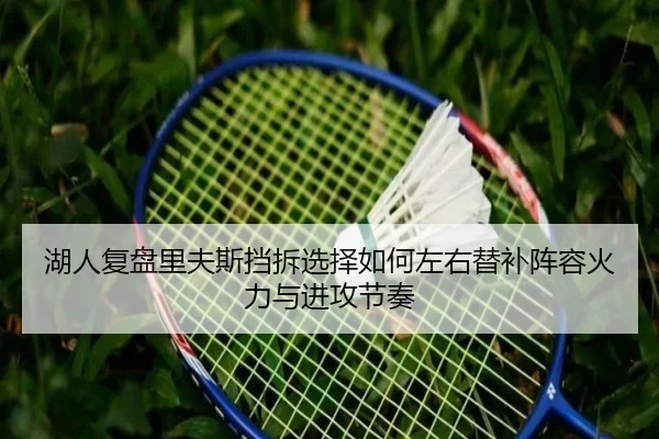 湖人复盘里夫斯挡拆选择如何左右替补阵容火力与进攻节奏 | kaiyun