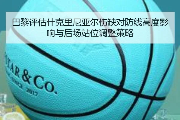 巴黎评估什克里尼亚尔伤缺对防线高度影响与后场站位调整策略 - kaiyun
