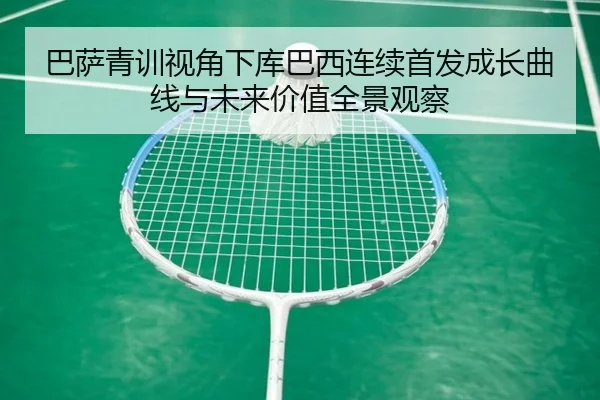 巴萨青训视角下库巴西连续首发成长曲线与未来价值全景观察 | kaiyun