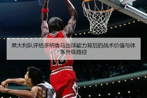 意大利队评估多纳鲁马出球能力背后的战术价值与体系升级路径 | kaiyun