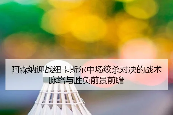 阿森纳迎战纽卡斯尔中场绞杀对决的战术脉络与胜负前景前瞻 | kaiyun