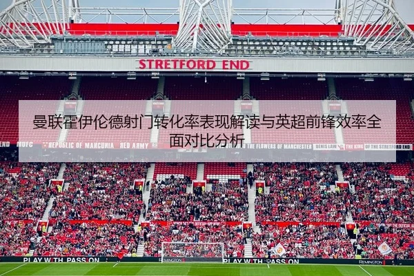 曼联霍伊伦德射门转化率表现解读与英超前锋效率全面对比分析