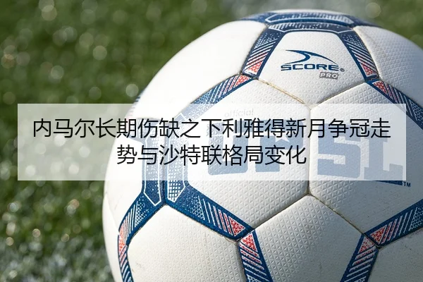 内马尔长期伤缺之下利雅得新月争冠走势与沙特联格局变化 - kaiyun
