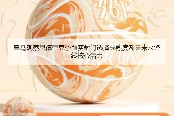 皇马观察恩德里克季前赛射门选择成熟度渐显未来锋线核心潜力 - kaiyun