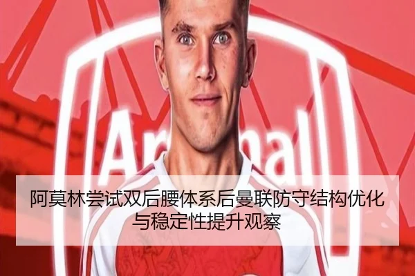 阿莫林尝试双后腰体系后曼联防守结构优化与稳定性提升观察 - kaiyun