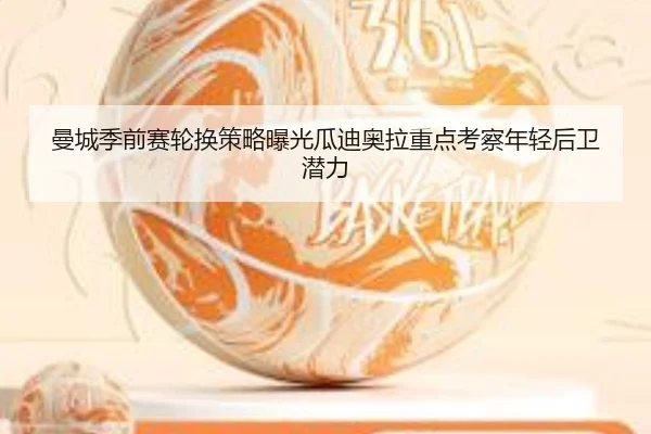 曼城季前赛轮换策略曝光瓜迪奥拉重点考察年轻后卫潜力 - kaiyun