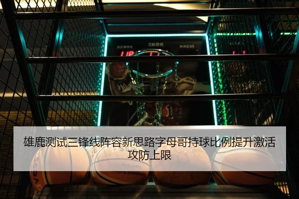 雄鹿测试三锋线阵容新思路字母哥持球比例提升激活攻防上限