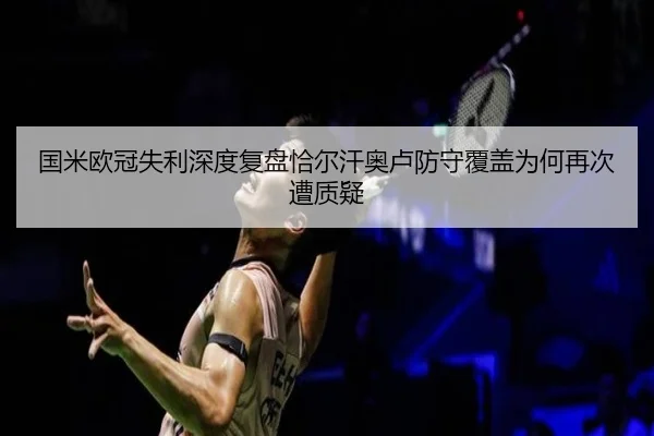 国米欧冠失利深度复盘恰尔汗奥卢防守覆盖为何再次遭质疑